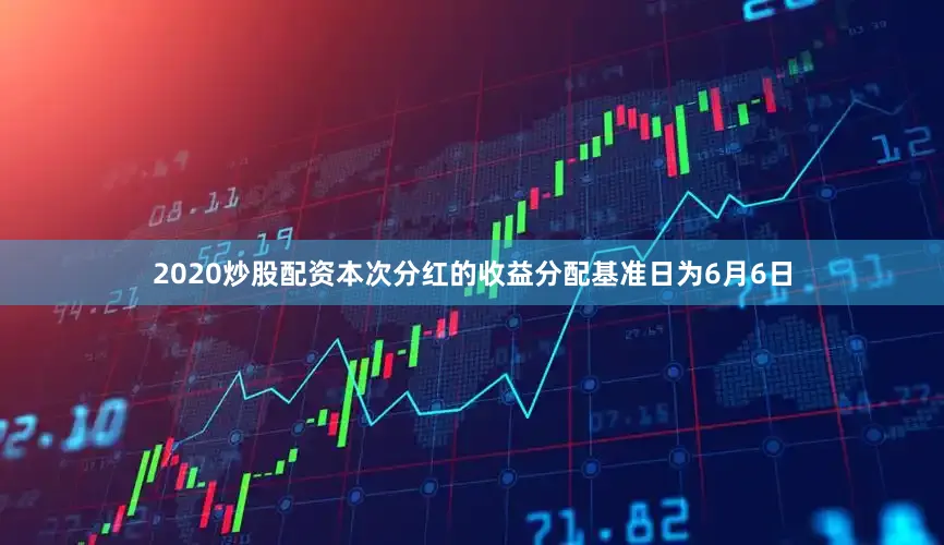 2020炒股配资本次分红的收益分配基准日为6月6日