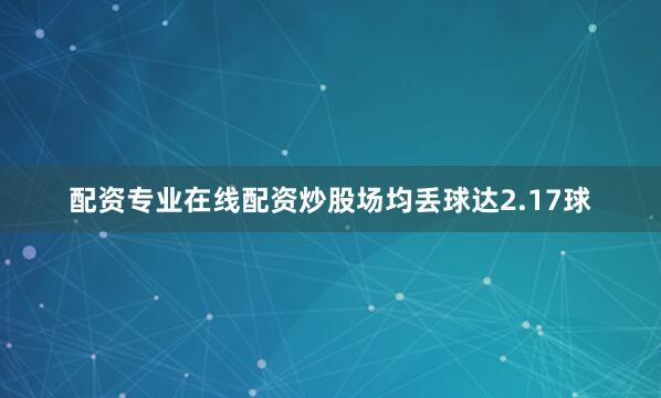 配资专业在线配资炒股场均丢球达2.17球
