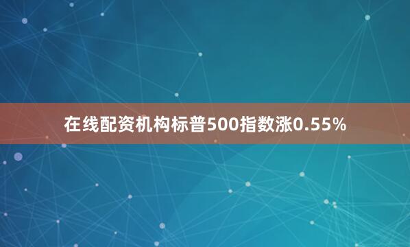 在线配资机构标普500指数涨0.55%