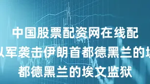 中国股票配资网在线配资平台以军袭击伊朗首都德黑兰的埃文监狱