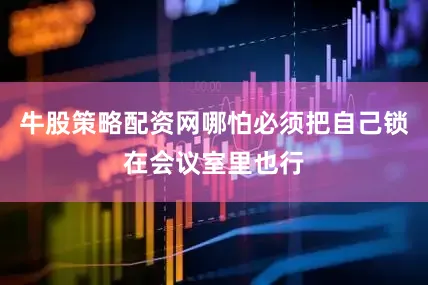 牛股策略配资网哪怕必须把自己锁在会议室里也行