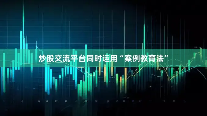 炒股交流平台同时运用“案例教育法”