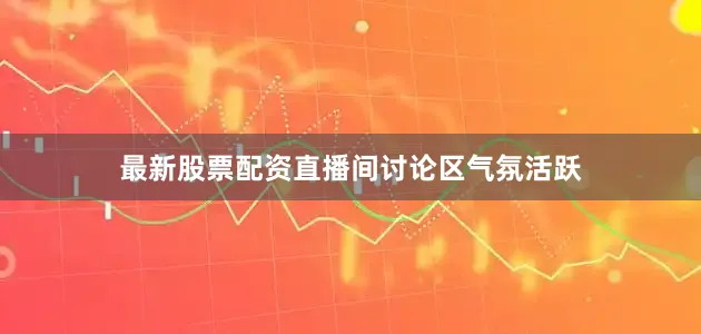 最新股票配资直播间讨论区气氛活跃