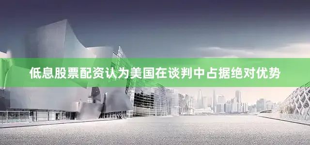 低息股票配资认为美国在谈判中占据绝对优势
