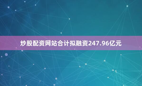 炒股配资网站合计拟融资247.96亿元