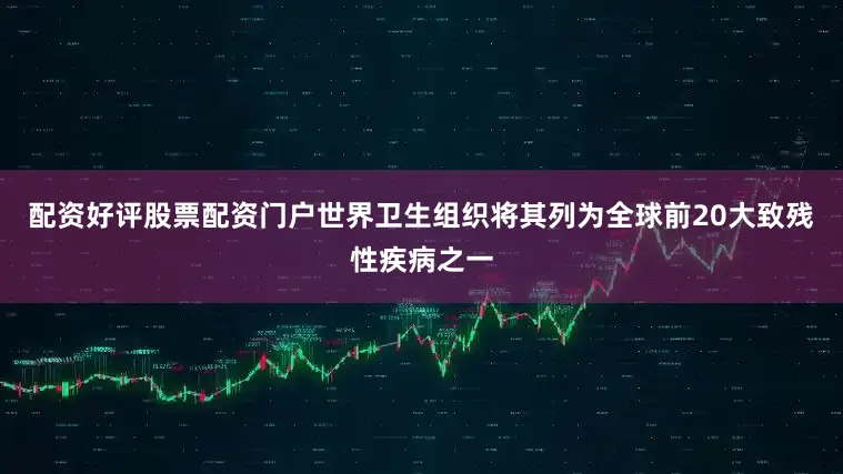 配资好评股票配资门户世界卫生组织将其列为全球前20大致残性疾病之一