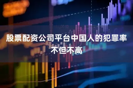 股票配资公司平台中国人的犯罪率不但不高