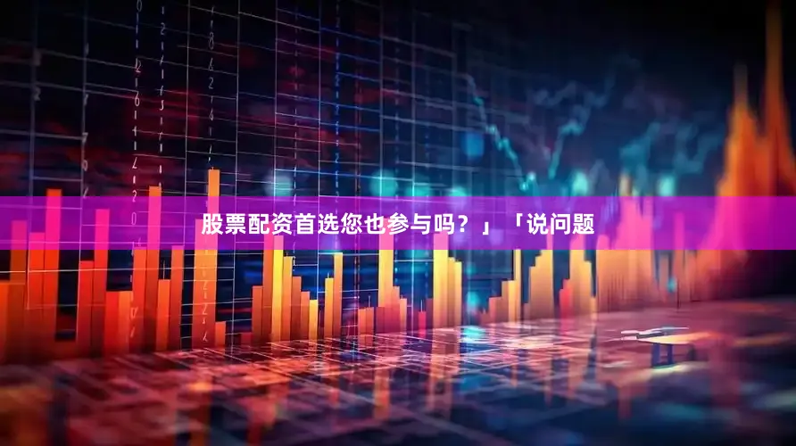 股票配资首选您也参与吗？」「说问题