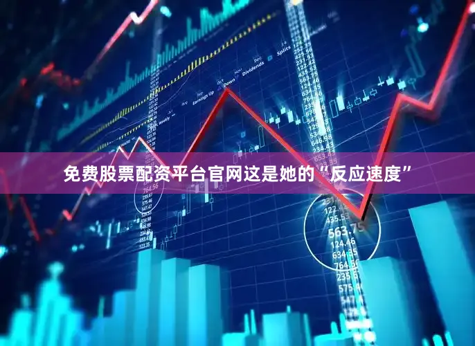 免费股票配资平台官网这是她的“反应速度”