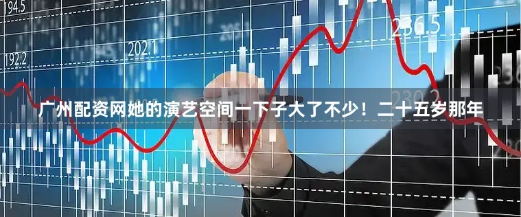 广州配资网她的演艺空间一下子大了不少！二十五岁那年
