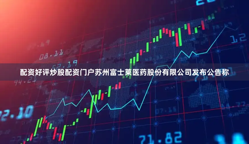 配资好评炒股配资门户苏州富士莱医药股份有限公司发布公告称