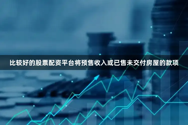 比较好的股票配资平台将预售收入或已售未交付房屋的款项