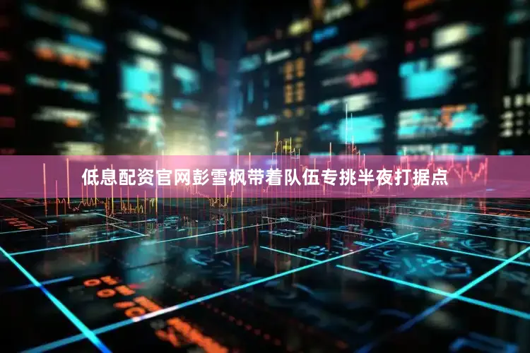 低息配资官网彭雪枫带着队伍专挑半夜打据点