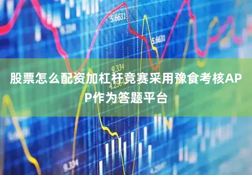 股票怎么配资加杠杆竞赛采用豫食考核APP作为答题平台