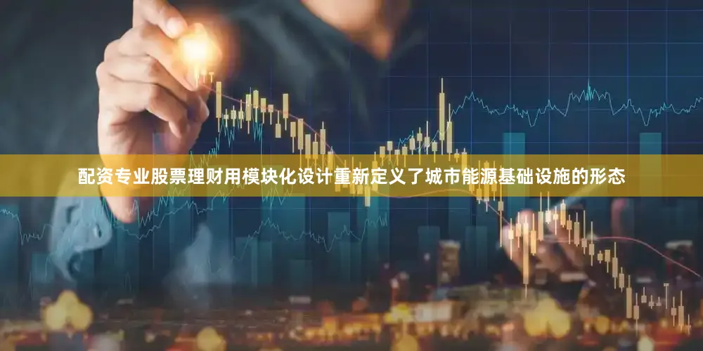 配资专业股票理财用模块化设计重新定义了城市能源基础设施的形态
