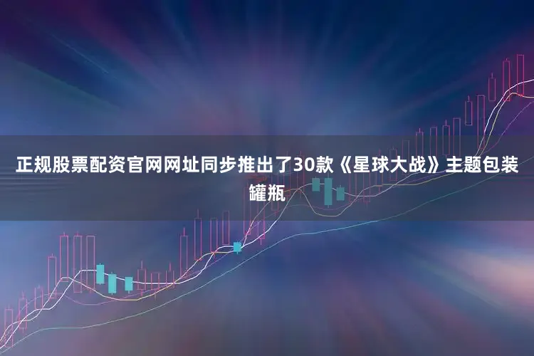 正规股票配资官网网址同步推出了30款《星球大战》主题包装罐瓶