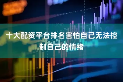十大配资平台排名害怕自己无法控制自己的情绪