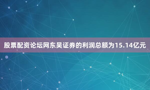 股票配资论坛网东吴证券的利润总额为15.14亿元