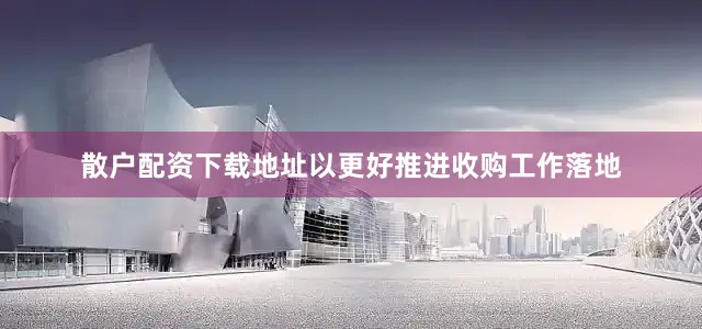 散户配资下载地址以更好推进收购工作落地
