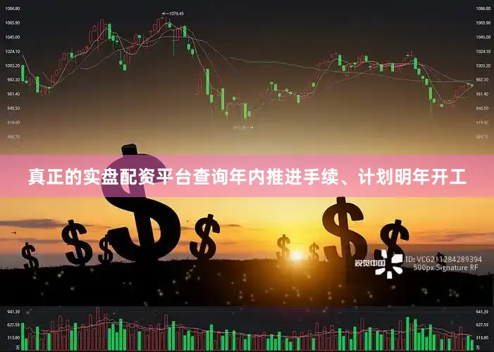 真正的实盘配资平台查询年内推进手续、计划明年开工