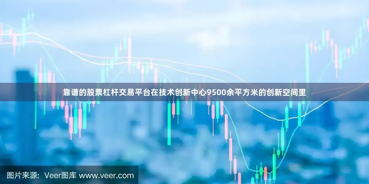 靠谱的股票杠杆交易平台在技术创新中心9500余平方米的创新空间里
