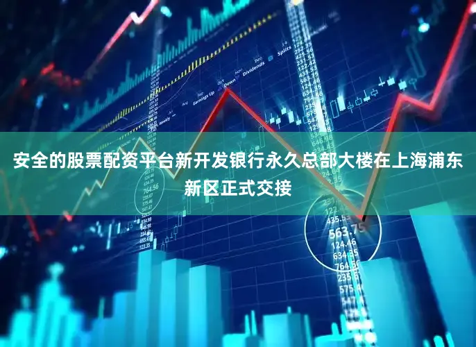 安全的股票配资平台新开发银行永久总部大楼在上海浦东新区正式交接