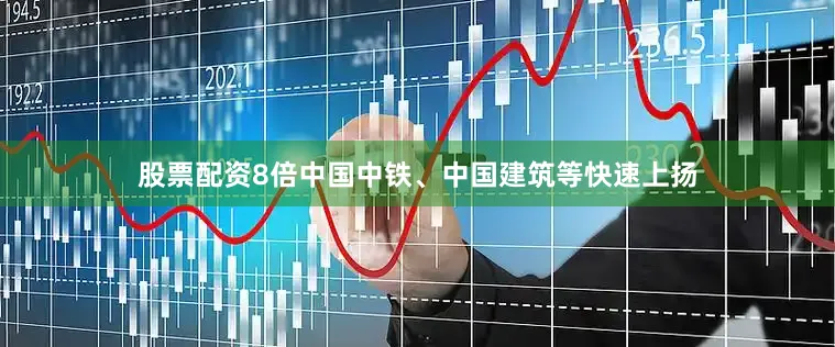 股票配资8倍中国中铁、中国建筑等快速上扬