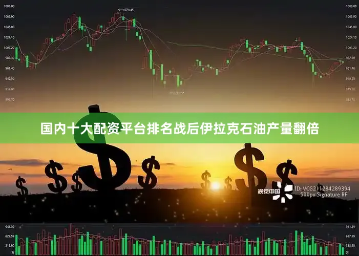 国内十大配资平台排名战后伊拉克石油产量翻倍