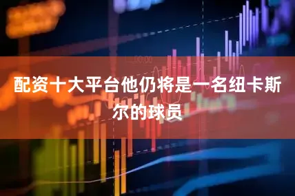 配资十大平台他仍将是一名纽卡斯尔的球员