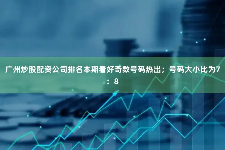 广州炒股配资公司排名本期看好奇数号码热出；号码大小比为7：8