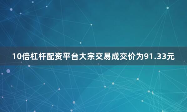 10倍杠杆配资平台大宗交易成交价为91.33元