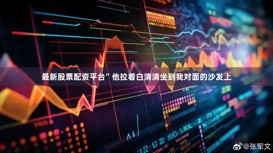 最新股票配资平台”他拉着白清清坐到我对面的沙发上