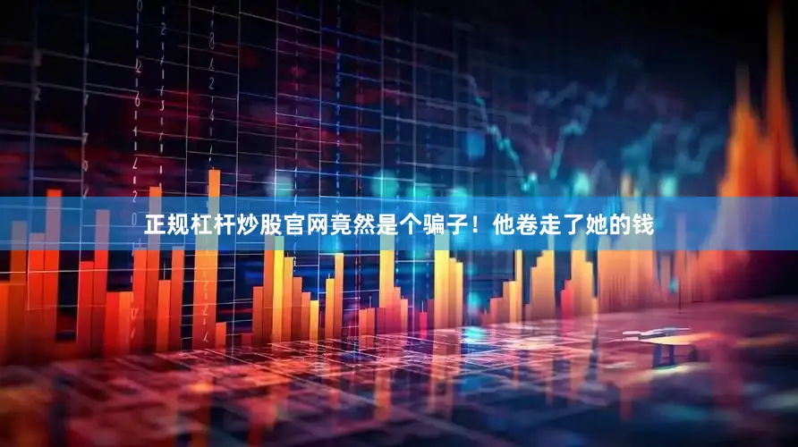 正规杠杆炒股官网竟然是个骗子！他卷走了她的钱