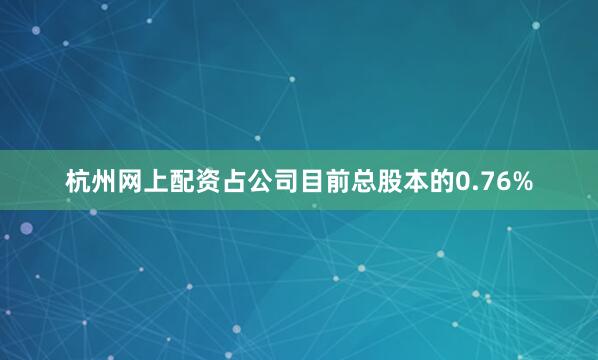 杭州网上配资占公司目前总股本的0.76%