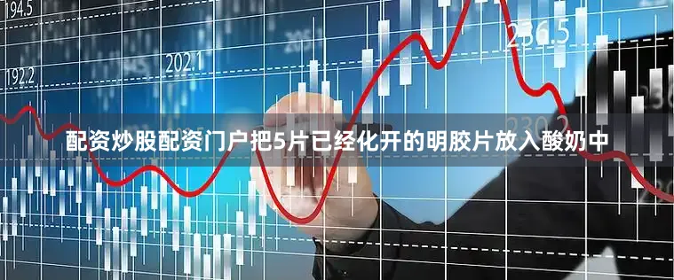 配资炒股配资门户把5片已经化开的明胶片放入酸奶中