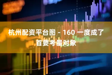 杭州配资平台图 - 160 一度成了首要考量对象