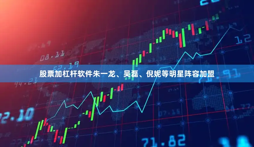 股票加杠杆软件朱一龙、吴磊、倪妮等明星阵容加盟