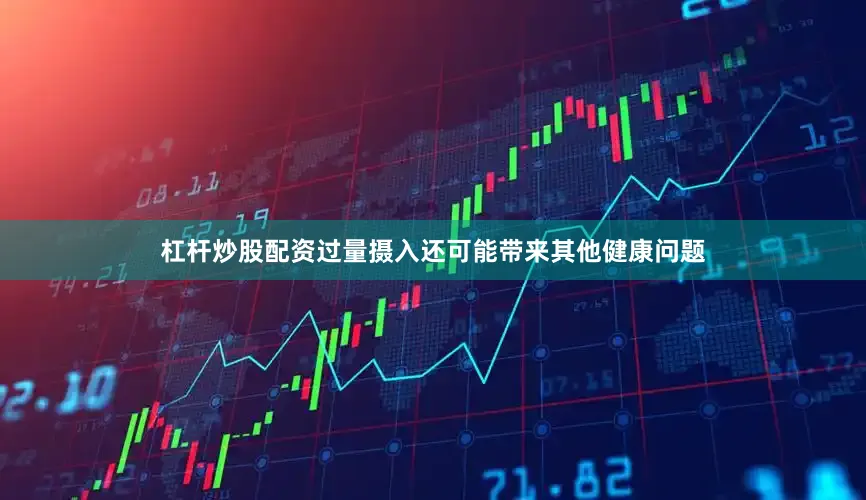 杠杆炒股配资过量摄入还可能带来其他健康问题