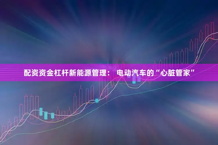 配资资金杠杆　　新能源管理： 电动汽车的“心脏管家”