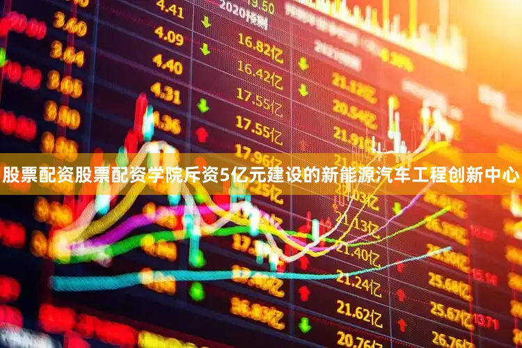 股票配资股票配资学院斥资5亿元建设的新能源汽车工程创新中心