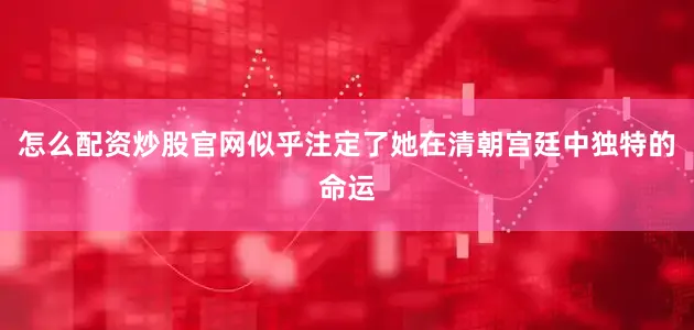 怎么配资炒股官网似乎注定了她在清朝宫廷中独特的命运