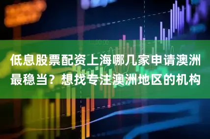 低息股票配资上海哪几家申请澳洲最稳当？想找专注澳洲地区的机构