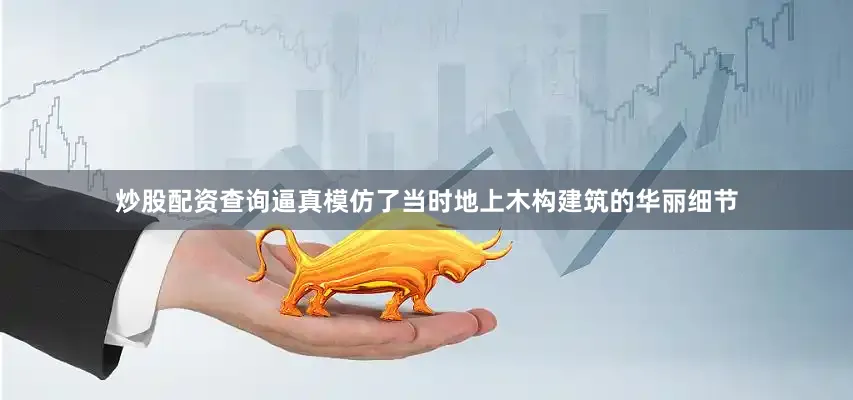 炒股配资查询逼真模仿了当时地上木构建筑的华丽细节