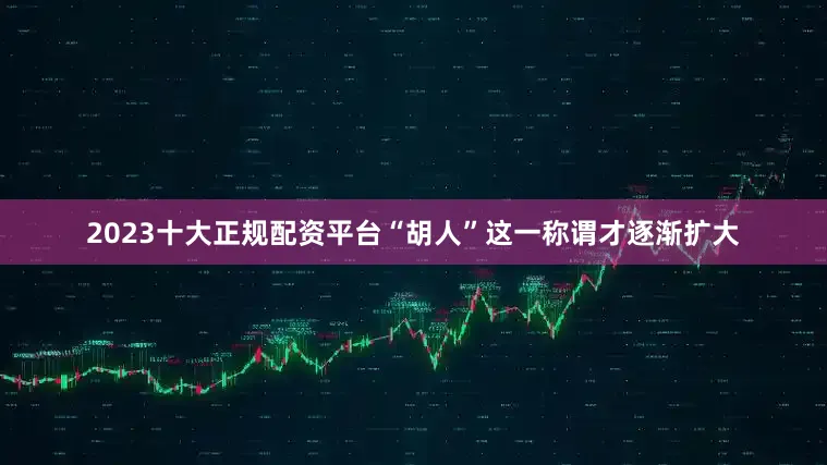 2023十大正规配资平台“胡人”这一称谓才逐渐扩大