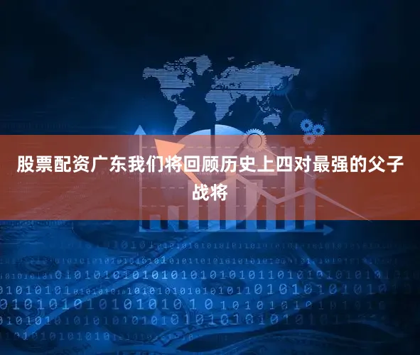 股票配资广东我们将回顾历史上四对最强的父子战将