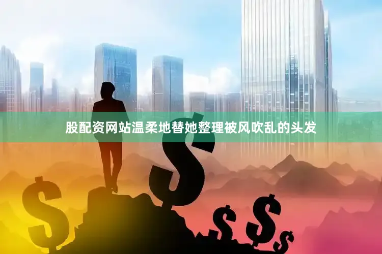 股配资网站温柔地替她整理被风吹乱的头发