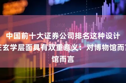 中国前十大证券公司排名这种设计在玄学层面具有双重意义:对博物馆而言